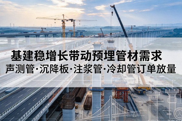 吉县基建稳增长带动预埋监测管材需求,声测管、沉降板、注浆管订单持续放量